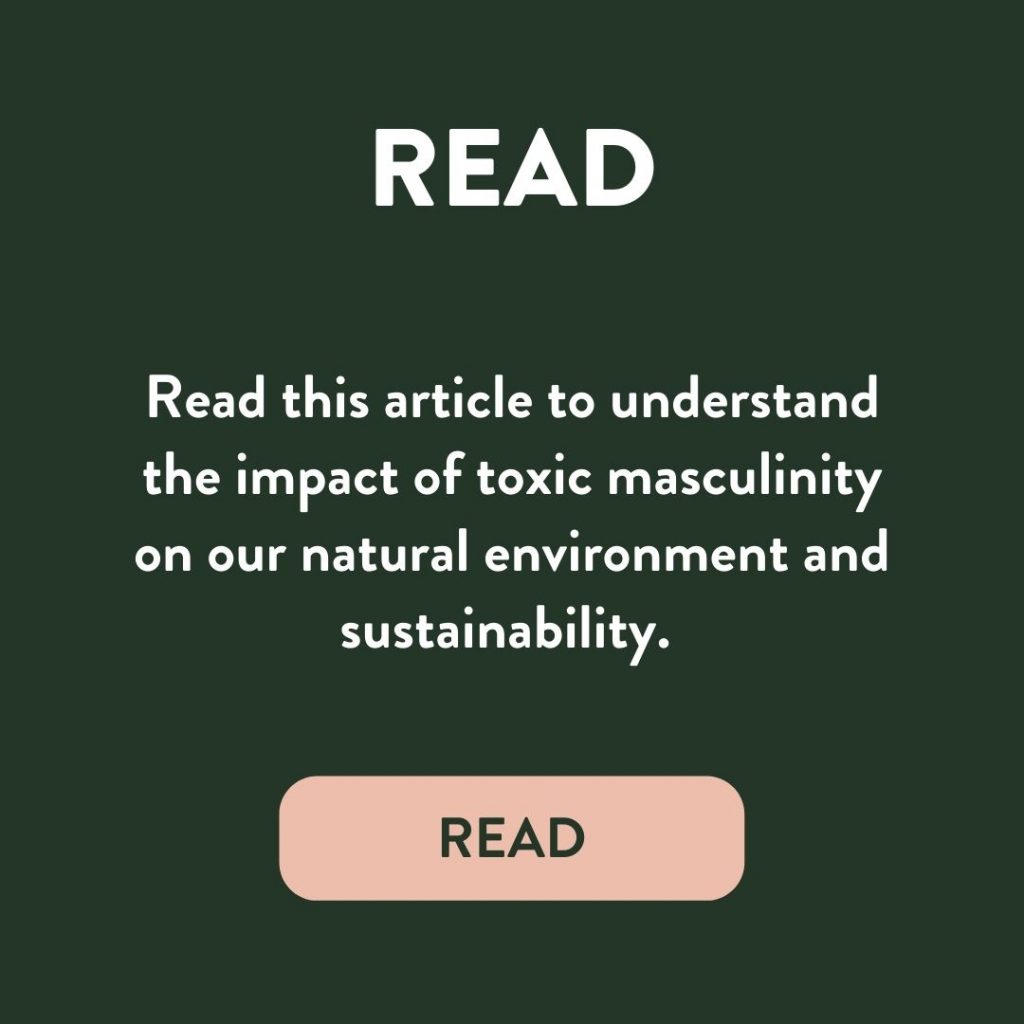 Read this article to understand the impact of toxic masculinity on our natural environment and sustainability. 