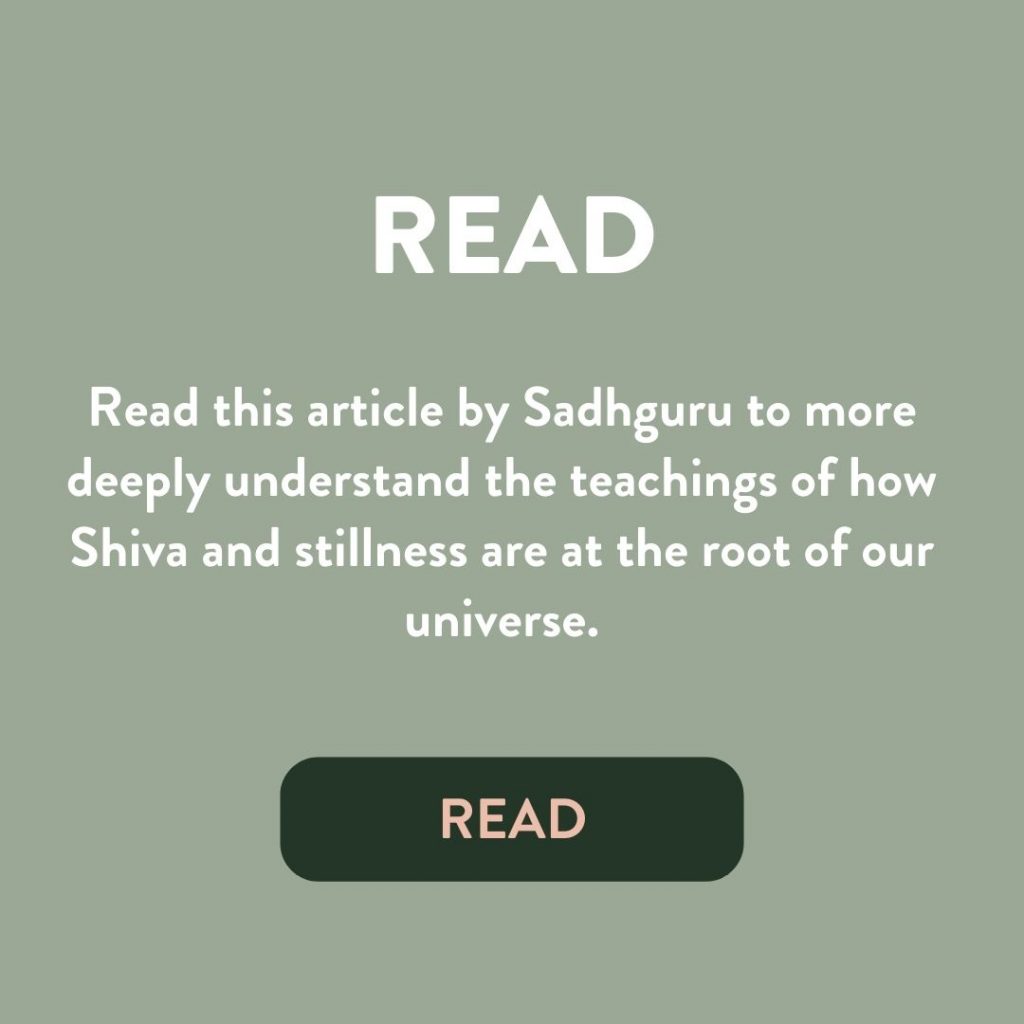 Read this article by Sadhguru to more deeply understand the teachings of how Shiva and stillness are at the root of our universe.