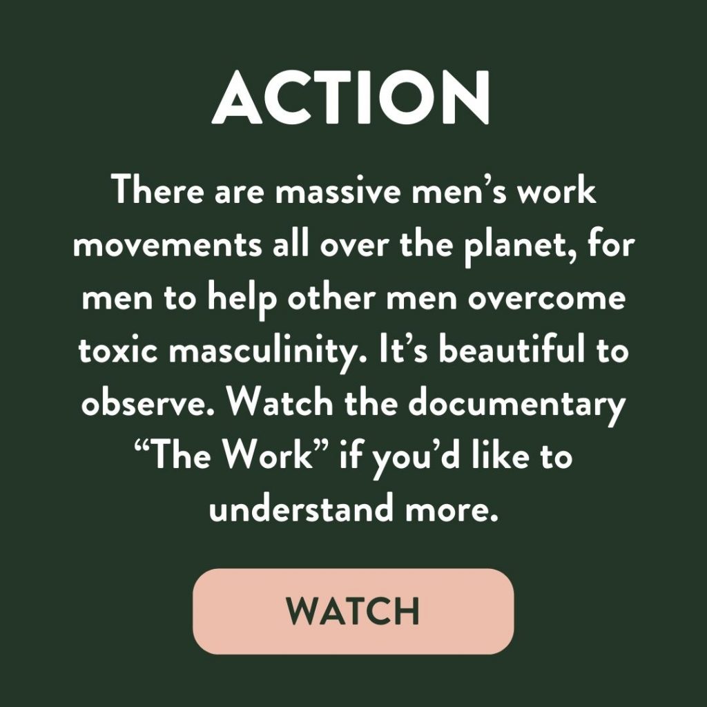 There are massive men's work movements all over the planet, for men to help other men overcome toxic masculinity. It's beautiful to observe. Watch the documentary "The Work" if you'd like to understand more. 